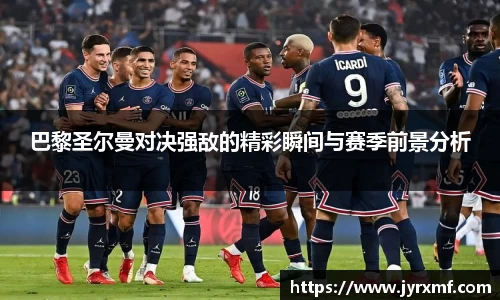 米兰巴黎圣尔曼对决强敌的精彩瞬间与赛季前景分析